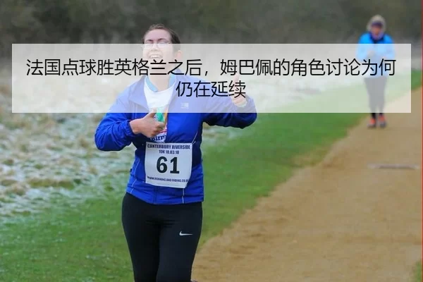 法国点球胜英格兰之后，姆巴佩的角色讨论为何仍在延续